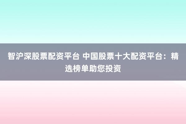 智沪深股票配资平台 中国股票十大配资平台：精选榜单助您投资