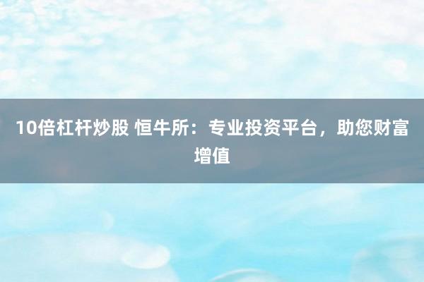 10倍杠杆炒股 恒牛所：专业投资平台，助您财富增值