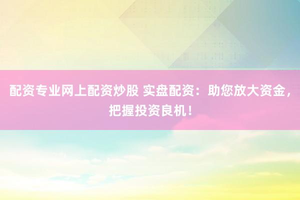配资专业网上配资炒股 实盘配资：助您放大资金，把握投资良机！