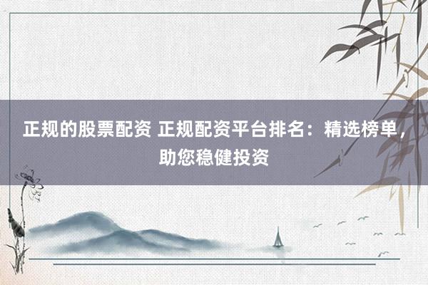 正规的股票配资 正规配资平台排名：精选榜单，助您稳健投资