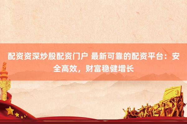 配资资深炒股配资门户 最新可靠的配资平台：安全高效，财富稳健增长