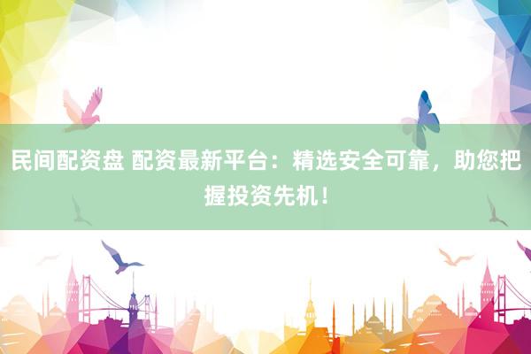 民间配资盘 配资最新平台：精选安全可靠，助您把握投资先机！