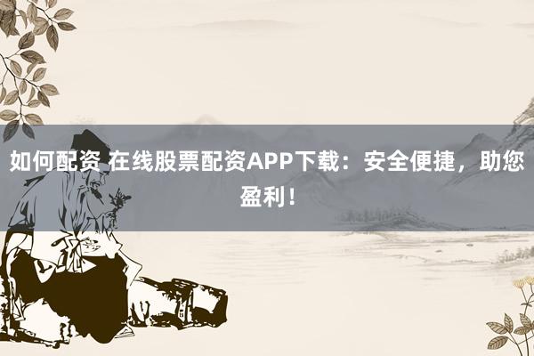 如何配资 在线股票配资APP下载：安全便捷，助您盈利！
