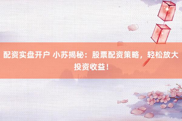 配资实盘开户 小苏揭秘：股票配资策略，轻松放大投资收益！