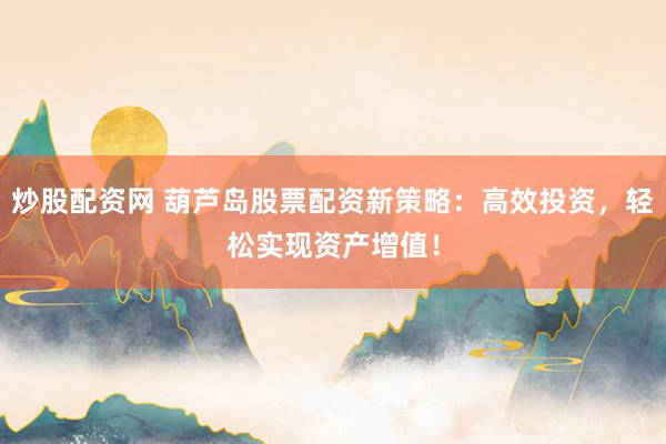 炒股配资网 葫芦岛股票配资新策略：高效投资，轻松实现资产增值！
