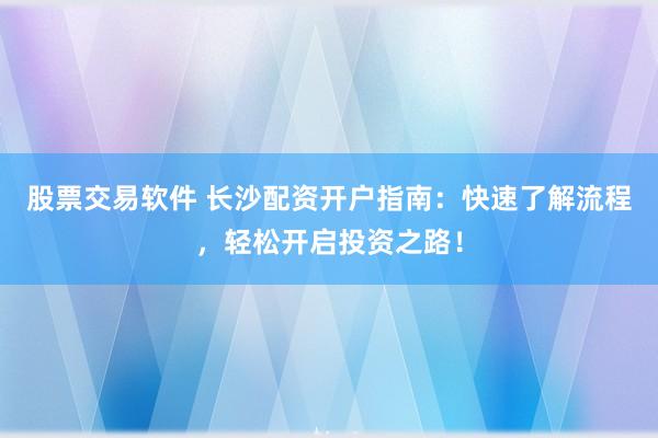 股票交易软件 长沙配资开户指南：快速了解流程，轻松开启投资之路！
