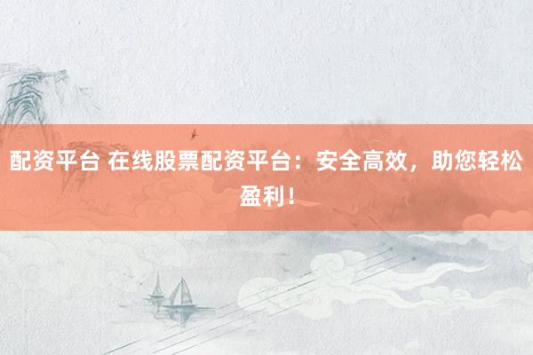 配资平台 在线股票配资平台：安全高效，助您轻松盈利！