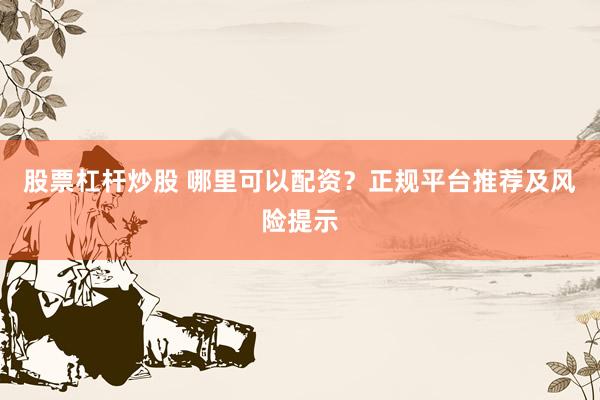 股票杠杆炒股 哪里可以配资？正规平台推荐及风险提示