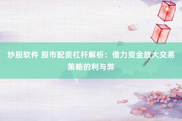 炒股软件 股市配资杠杆解析：借力资金放大交易策略的利与弊