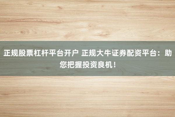 正规股票杠杆平台开户 正规大牛证券配资平台：助您把握投资良机！