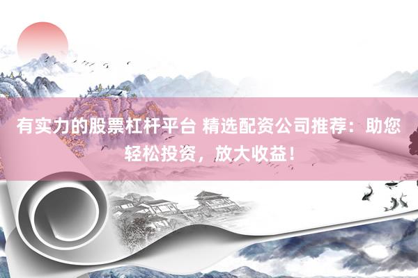 有实力的股票杠杆平台 精选配资公司推荐：助您轻松投资，放大收益！