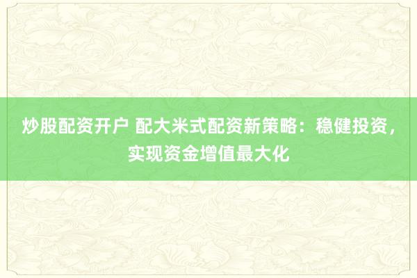 炒股配资开户 配大米式配资新策略：稳健投资，实现资金增值最大化